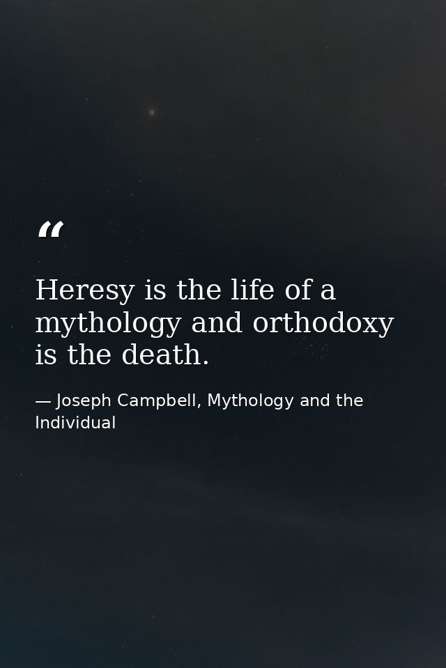 Heresy is the life of a mythology and orthodoxy is the death. — Joseph Campbell, Mythology and the Individual