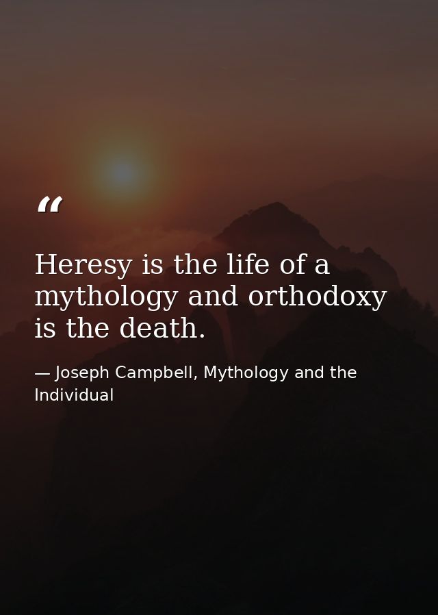 Heresy is the life of a mythology and orthodoxy is the death. — Joseph Campbell, Mythology and the Individual