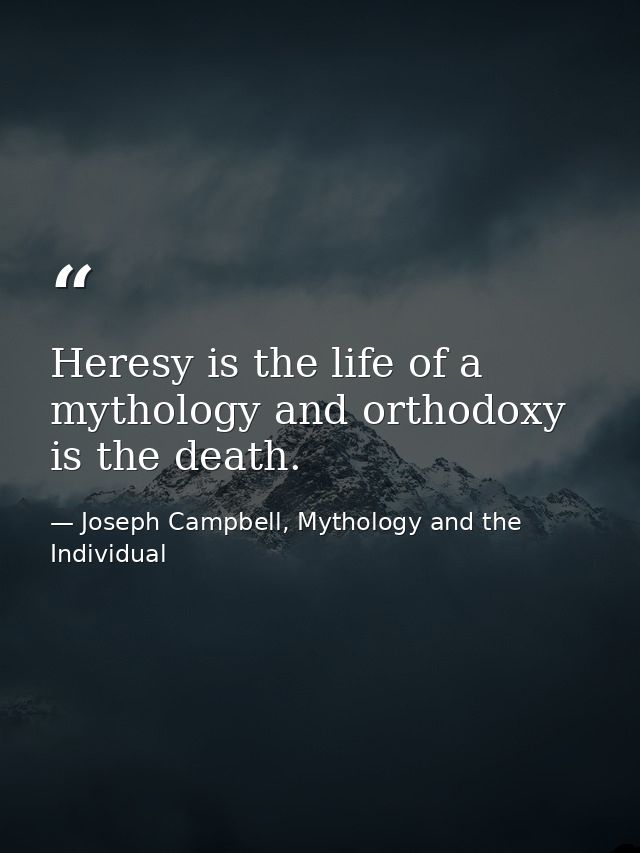 Heresy is the life of a mythology and orthodoxy is the death. — Joseph Campbell, Mythology and the Individual