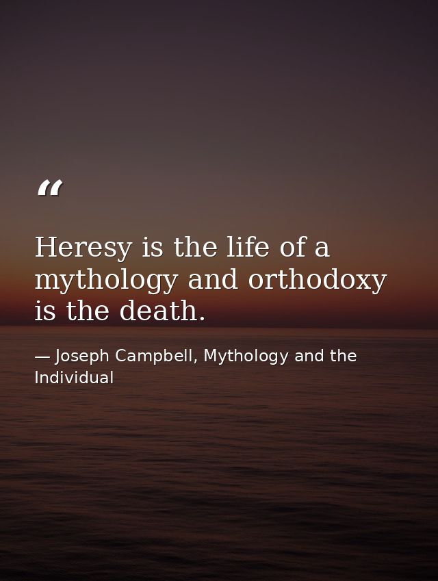 Heresy is the life of a mythology and orthodoxy is the death. — Joseph Campbell, Mythology and the Individual