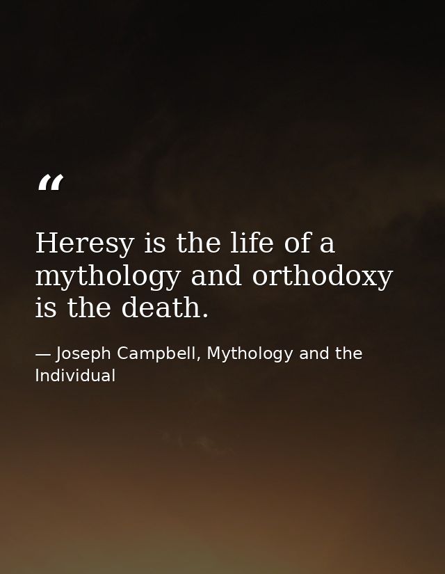 Heresy is the life of a mythology and orthodoxy is the death. — Joseph Campbell, Mythology and the Individual