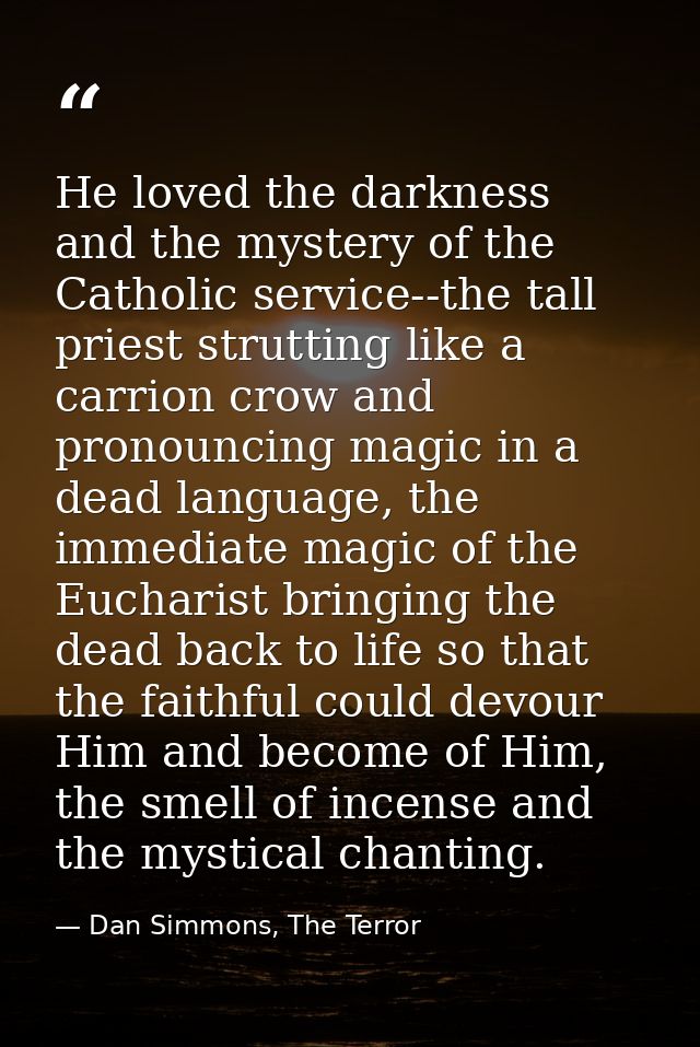 He loved the darkness and the mystery of the Catholic service--the tall priest strutting like a carrion crow and pronoun — Dan Simmons, The Terror