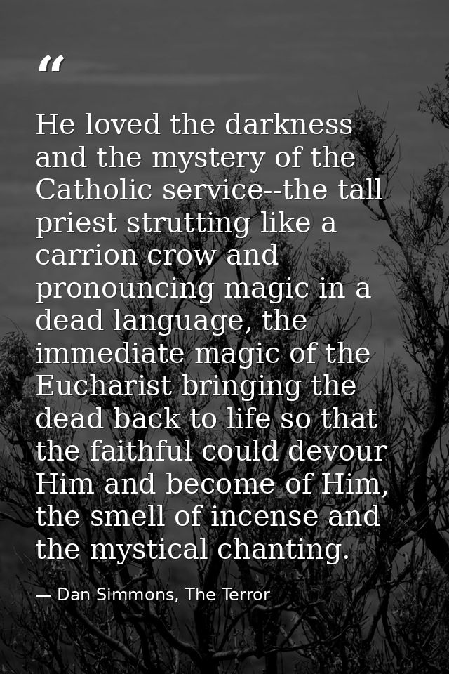 He loved the darkness and the mystery of the Catholic service--the tall priest strutting like a carrion crow and pronoun — Dan Simmons, The Terror