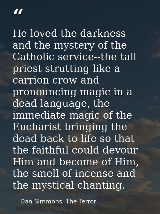 He loved the darkness and the mystery of the Catholic service--the tall priest strutting like a carrion crow and pronoun — Dan Simmons, The Terror