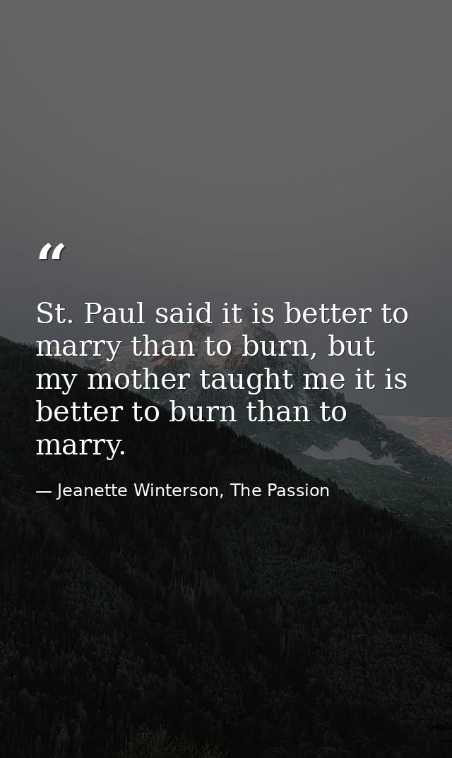 St. Paul said it is better to marry than to burn, but my mother taught me it is better to burn than to marry. — Jeanette Winterson, The Passion