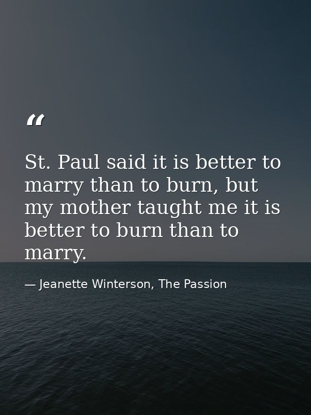 St. Paul said it is better to marry than to burn, but my mother taught me it is better to burn than to marry. — Jeanette Winterson, The Passion