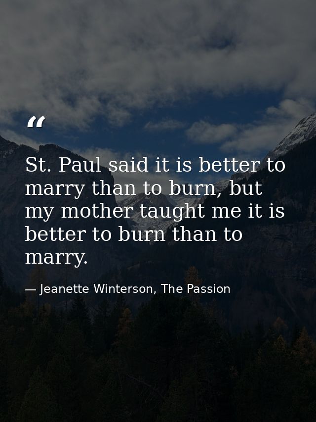 St. Paul said it is better to marry than to burn, but my mother taught me it is better to burn than to marry. — Jeanette Winterson, The Passion