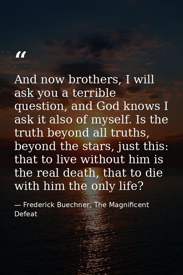 And now brothers, I will ask you a terrible question, and God knows I ask it also of myself. Is the truth beyond all tru — Frederick Buechner, The Magnificent Defeat