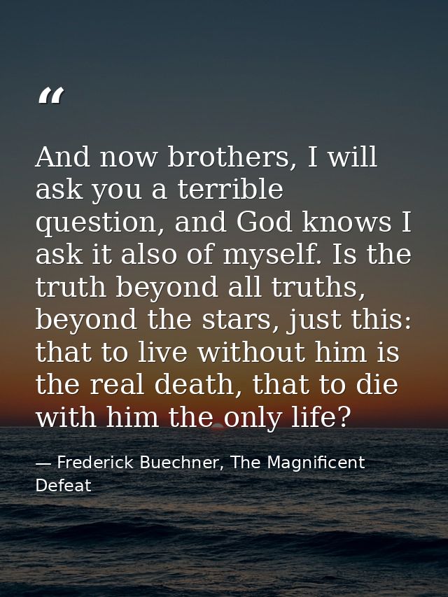 And now brothers, I will ask you a terrible question, and God knows I ask it also of myself. Is the truth beyond all tru — Frederick Buechner, The Magnificent Defeat