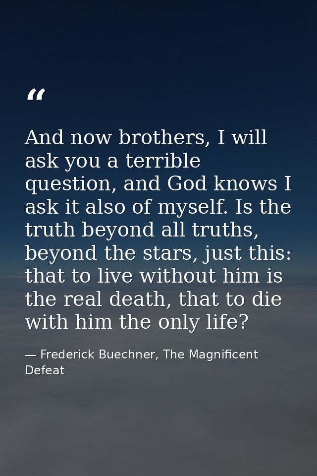 And now brothers, I will ask you a terrible question, and God knows I ask it also of myself. Is the truth beyond all tru — Frederick Buechner, The Magnificent Defeat