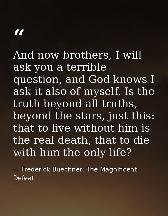 And now brothers, I will ask you a terrible question, and God knows I ask it also of myself. Is the truth beyond all tru — Frederick Buechner, The Magnificent Defeat