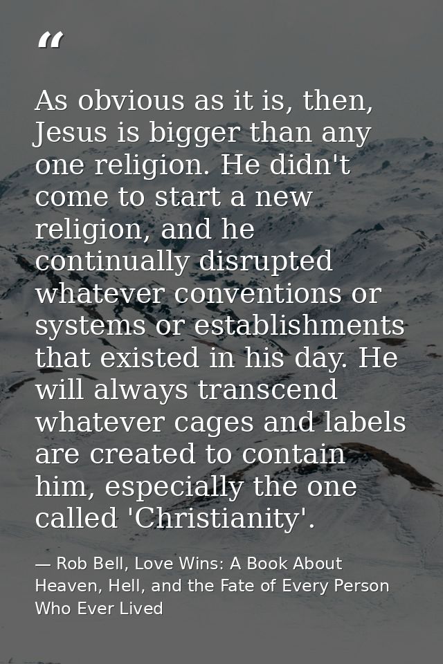 As obvious as it is, then, Jesus is bigger than any one religion. He didn't come to start a new religion, and he continu — Rob Bell, Love Wins: A Book About Heaven, Hell, and the Fate of Every Person Who Ever Lived