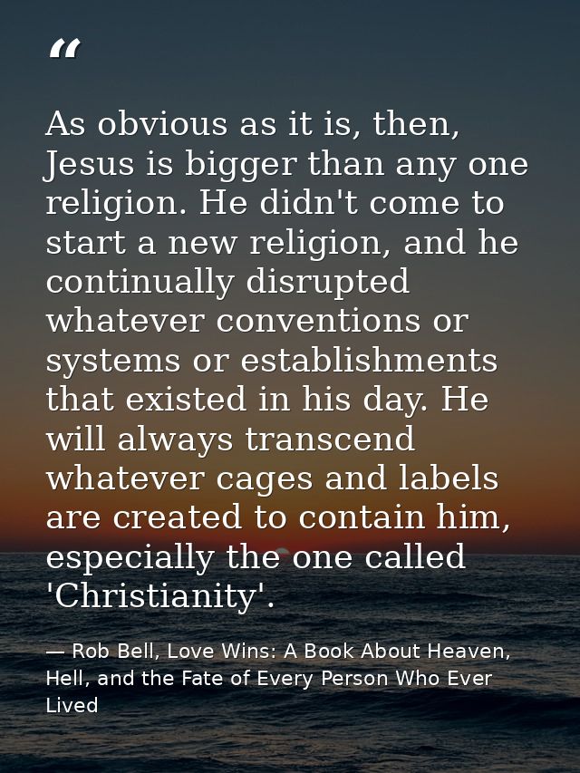 As obvious as it is, then, Jesus is bigger than any one religion. He didn't come to start a new religion, and he continu — Rob Bell, Love Wins: A Book About Heaven, Hell, and the Fate of Every Person Who Ever Lived