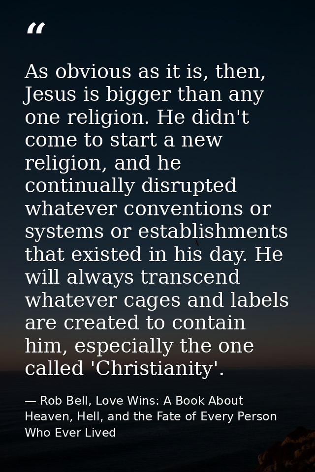 As obvious as it is, then, Jesus is bigger than any one religion. He didn't come to start a new religion, and he continu — Rob Bell, Love Wins: A Book About Heaven, Hell, and the Fate of Every Person Who Ever Lived