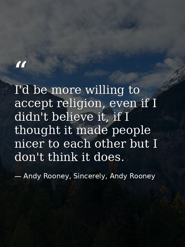 I'd be more willing to accept religion, even if I didn't believe it, if I thought it made people nicer to each other but — Andy Rooney, Sincerely, Andy Rooney