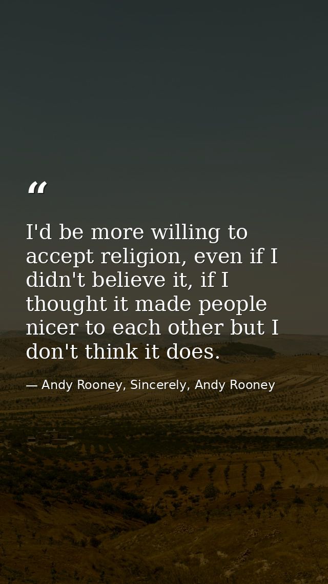 I'd be more willing to accept religion, even if I didn't believe it, if I thought it made people nicer to each other but — Andy Rooney, Sincerely, Andy Rooney