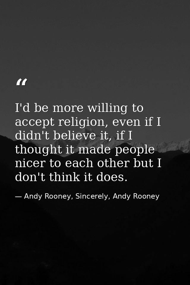 I'd be more willing to accept religion, even if I didn't believe it, if I thought it made people nicer to each other but — Andy Rooney, Sincerely, Andy Rooney