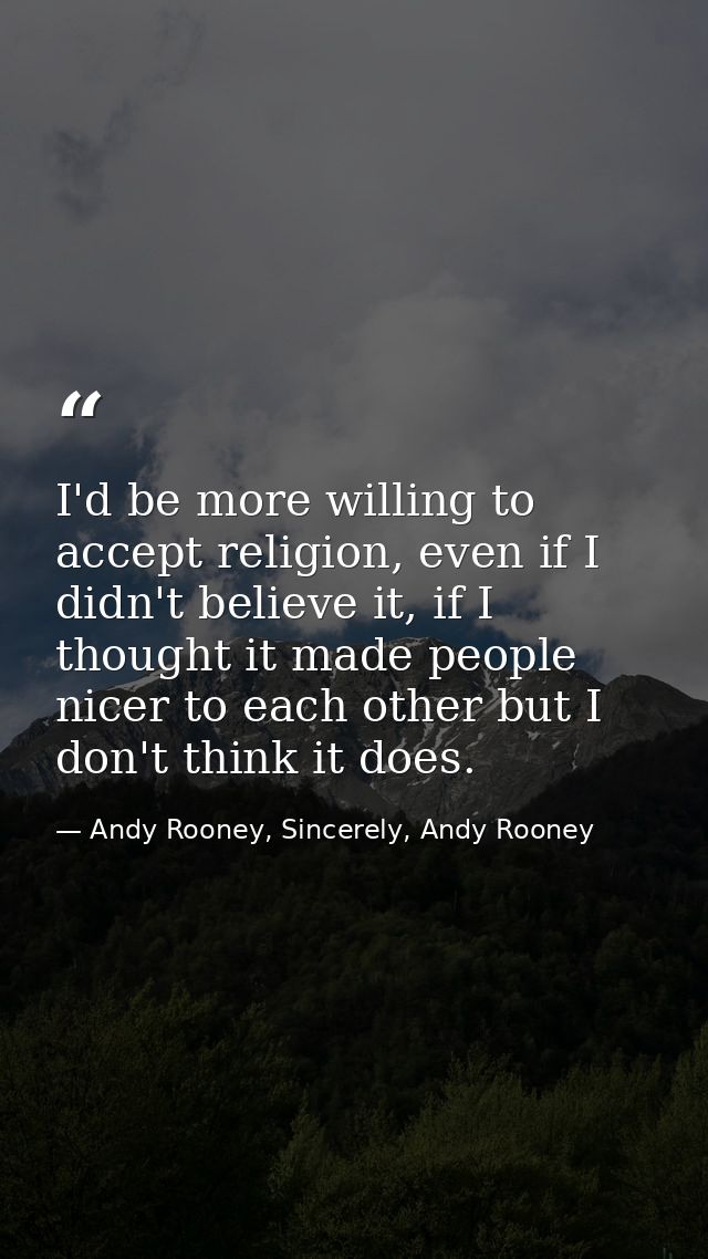 I'd be more willing to accept religion, even if I didn't believe it, if I thought it made people nicer to each other but — Andy Rooney, Sincerely, Andy Rooney