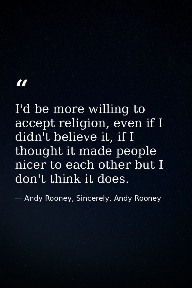 I'd be more willing to accept religion, even if I didn't believe it, if I thought it made people nicer to each other but — Andy Rooney, Sincerely, Andy Rooney
