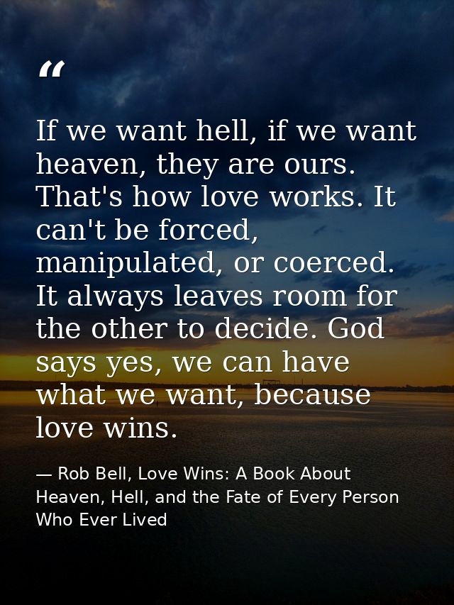 If we want hell, if we want heaven, they are ours. That's how love works. It can't be forced, manipulated, or coerced. I — Rob Bell, Love Wins: A Book About Heaven, Hell, and the Fate of Every Person Who Ever Lived