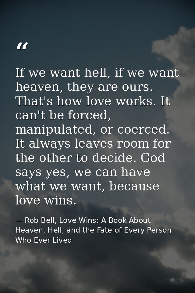 If we want hell, if we want heaven, they are ours. That's how love works. It can't be forced, manipulated, or coerced. I — Rob Bell, Love Wins: A Book About Heaven, Hell, and the Fate of Every Person Who Ever Lived