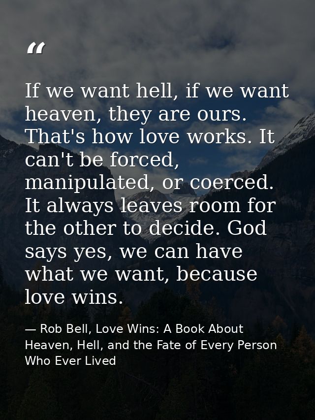 If we want hell, if we want heaven, they are ours. That's how love works. It can't be forced, manipulated, or coerced. I — Rob Bell, Love Wins: A Book About Heaven, Hell, and the Fate of Every Person Who Ever Lived