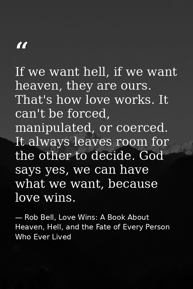 If we want hell, if we want heaven, they are ours. That's how love works. It can't be forced, manipulated, or coerced. I — Rob Bell, Love Wins: A Book About Heaven, Hell, and the Fate of Every Person Who Ever Lived