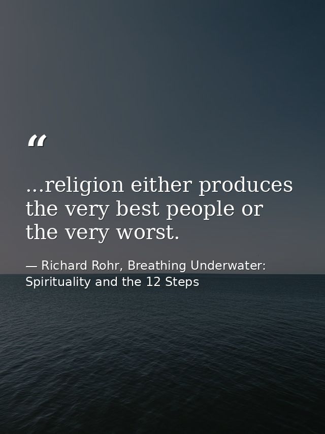 ...religion either produces the very best people or the very worst. — Richard Rohr, Breathing Underwater: Spirituality and the 12 Steps