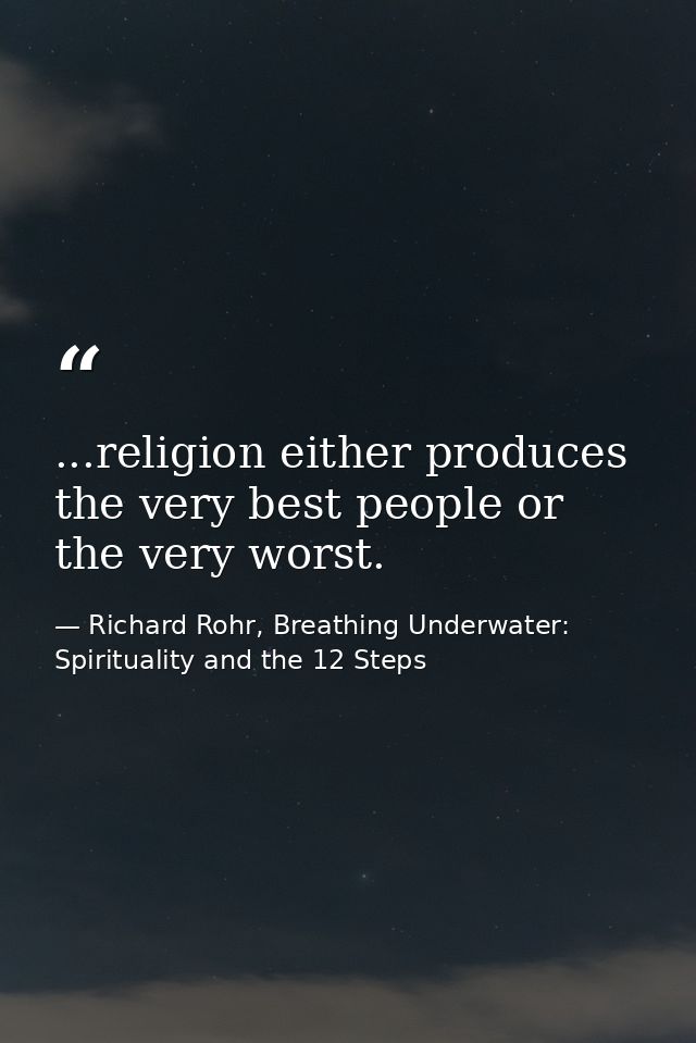 ...religion either produces the very best people or the very worst. — Richard Rohr, Breathing Underwater: Spirituality and the 12 Steps