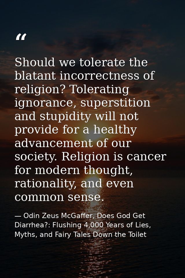 Should we tolerate the blatant incorrectness of religion? Tolerating ignorance, superstition and stupidity will not prov — Odin Zeus McGaffer, Does God Get Diarrhea?: Flushing 4,000 Years of Lies, Myths, and Fairy Tales Down the Toilet