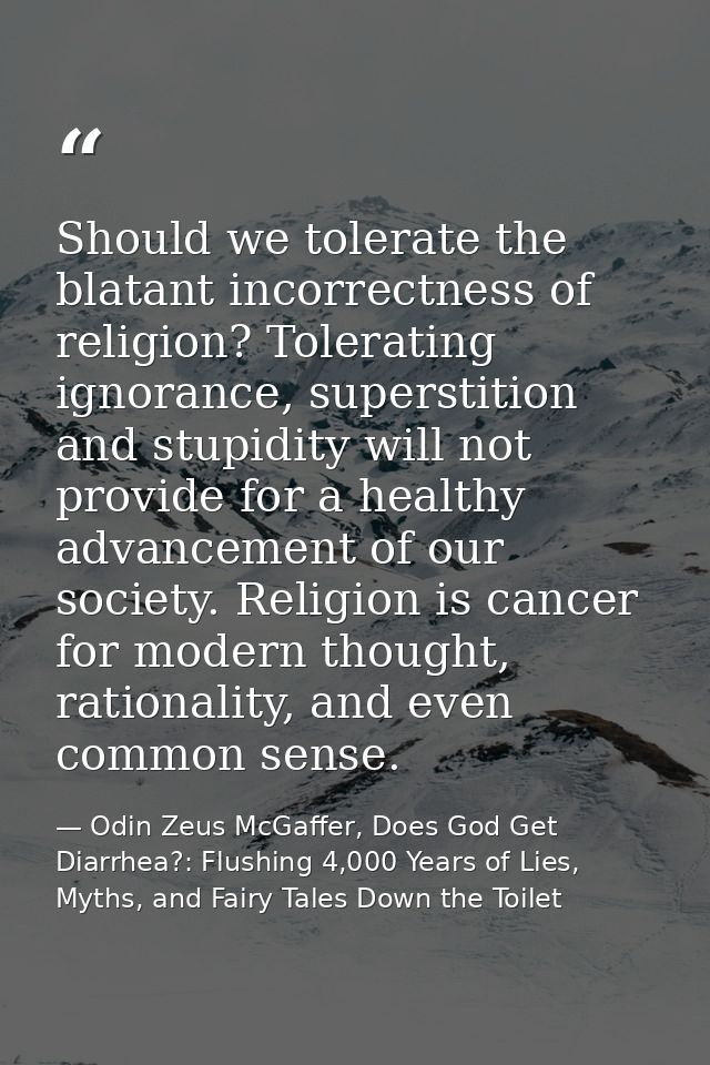 Should we tolerate the blatant incorrectness of religion? Tolerating ignorance, superstition and stupidity will not prov — Odin Zeus McGaffer, Does God Get Diarrhea?: Flushing 4,000 Years of Lies, Myths, and Fairy Tales Down the Toilet