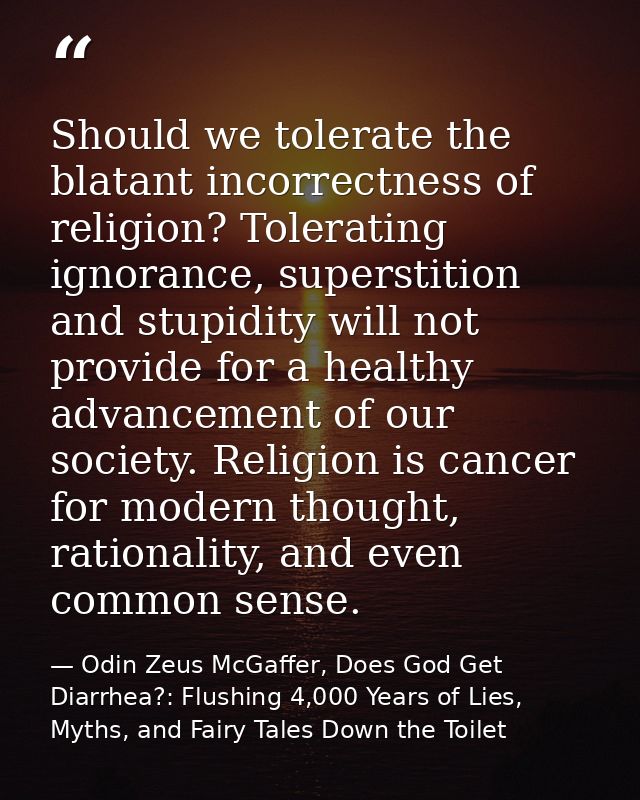 Should we tolerate the blatant incorrectness of religion? Tolerating ignorance, superstition and stupidity will not prov — Odin Zeus McGaffer, Does God Get Diarrhea?: Flushing 4,000 Years of Lies, Myths, and Fairy Tales Down the Toilet