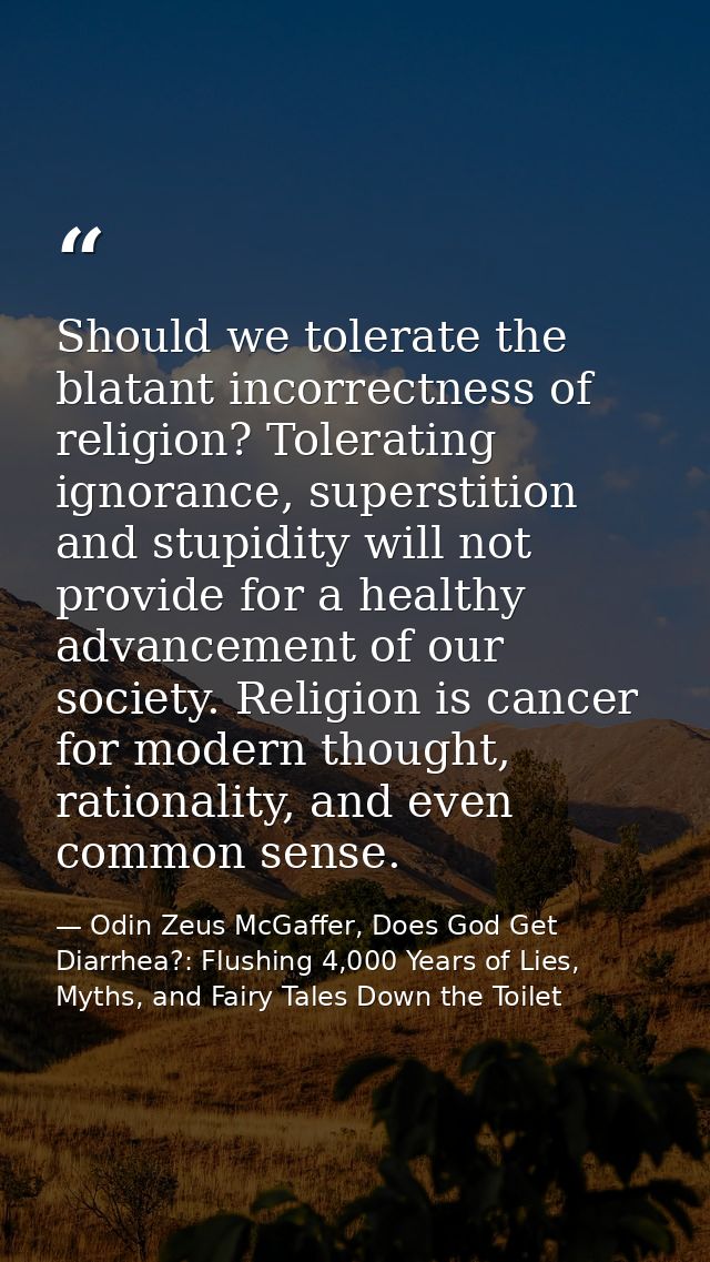 Should we tolerate the blatant incorrectness of religion? Tolerating ignorance, superstition and stupidity will not prov — Odin Zeus McGaffer, Does God Get Diarrhea?: Flushing 4,000 Years of Lies, Myths, and Fairy Tales Down the Toilet