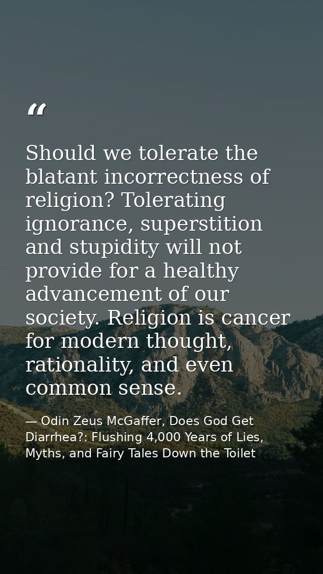 Should we tolerate the blatant incorrectness of religion? Tolerating ignorance, superstition and stupidity will not prov — Odin Zeus McGaffer, Does God Get Diarrhea?: Flushing 4,000 Years of Lies, Myths, and Fairy Tales Down the Toilet