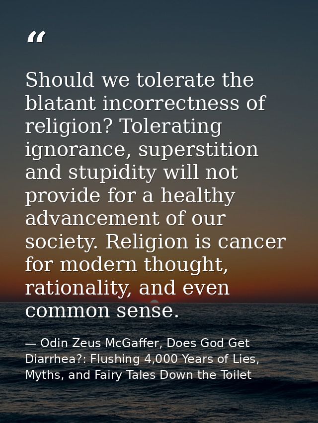 Should we tolerate the blatant incorrectness of religion? Tolerating ignorance, superstition and stupidity will not prov — Odin Zeus McGaffer, Does God Get Diarrhea?: Flushing 4,000 Years of Lies, Myths, and Fairy Tales Down the Toilet