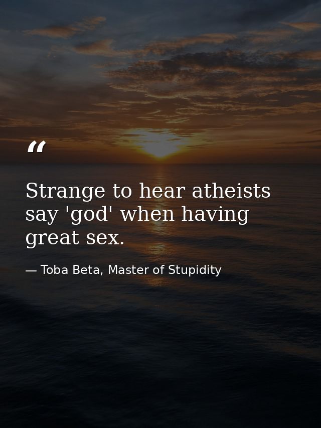 Strange to hear atheists say 'god' when having great sex. — Toba Beta, Master of Stupidity