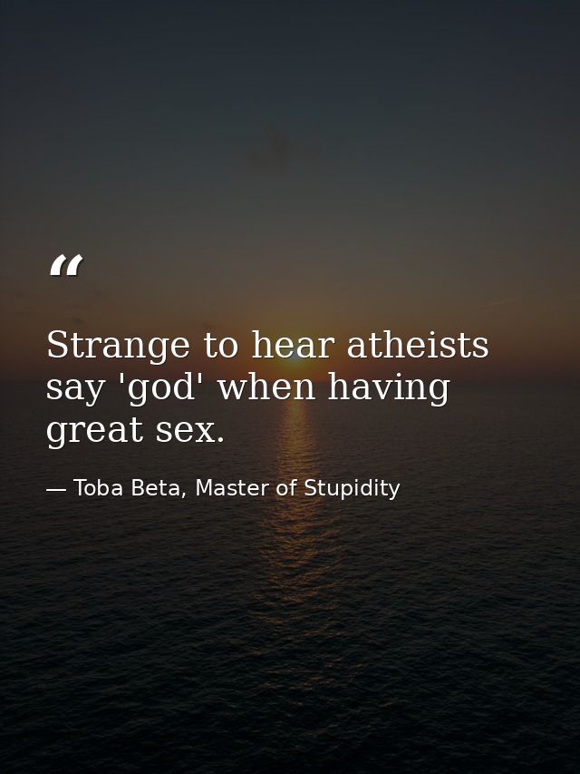Strange to hear atheists say 'god' when having great sex. — Toba Beta, Master of Stupidity