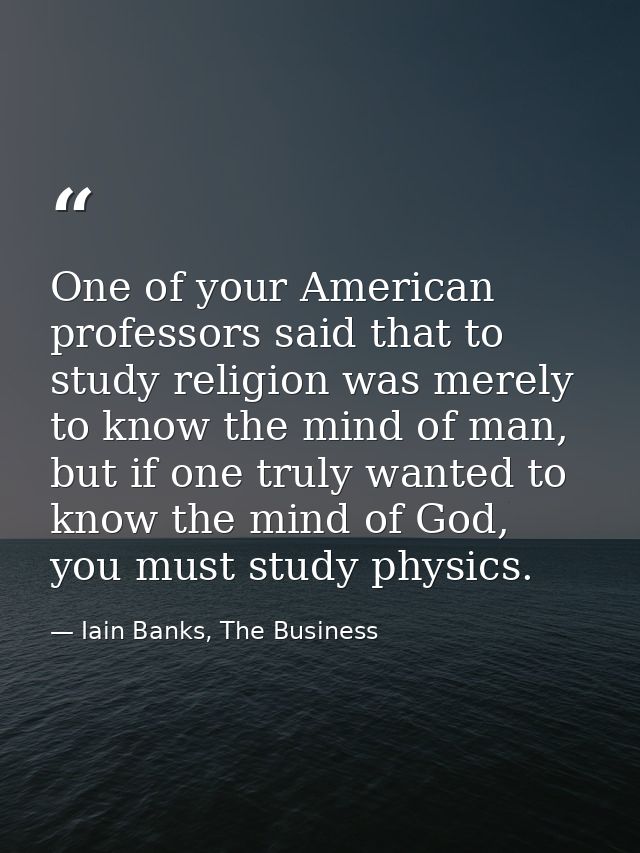 One of your American professors said that to study religion was merely to know the mind of man, but if one truly wanted  — Iain Banks, The Business