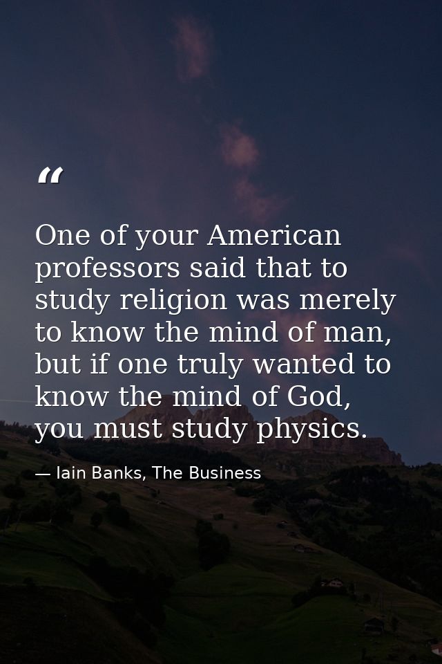 One of your American professors said that to study religion was merely to know the mind of man, but if one truly wanted  — Iain Banks, The Business