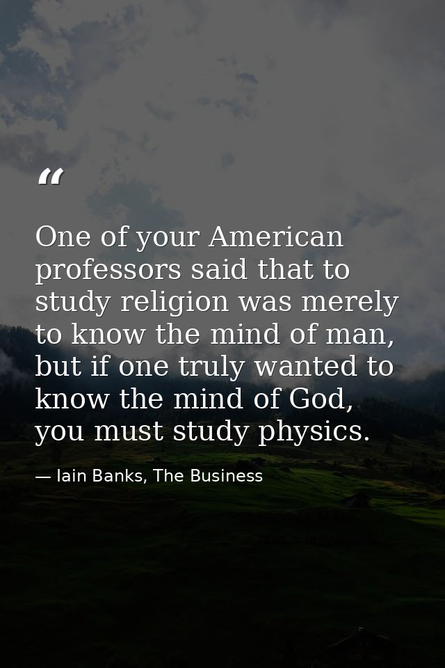 One of your American professors said that to study religion was merely to know the mind of man, but if one truly wanted  — Iain Banks, The Business