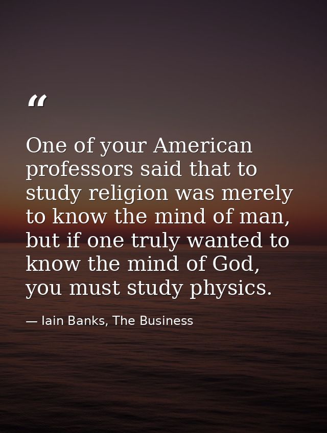 One of your American professors said that to study religion was merely to know the mind of man, but if one truly wanted  — Iain Banks, The Business