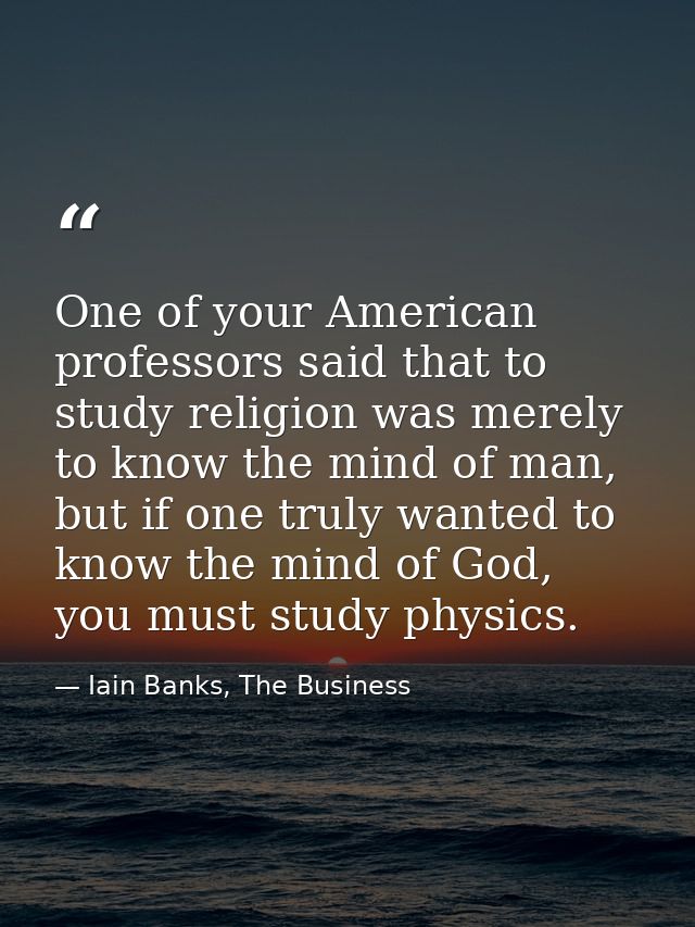 One of your American professors said that to study religion was merely to know the mind of man, but if one truly wanted  — Iain Banks, The Business
