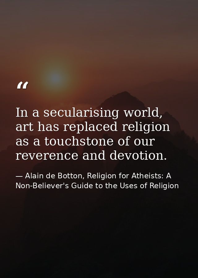 In a secularising world, art has replaced religion as a touchstone of our reverence and devotion. — Alain de Botton, Religion for Atheists: A Non-Believer's Guide to the Uses of Religion