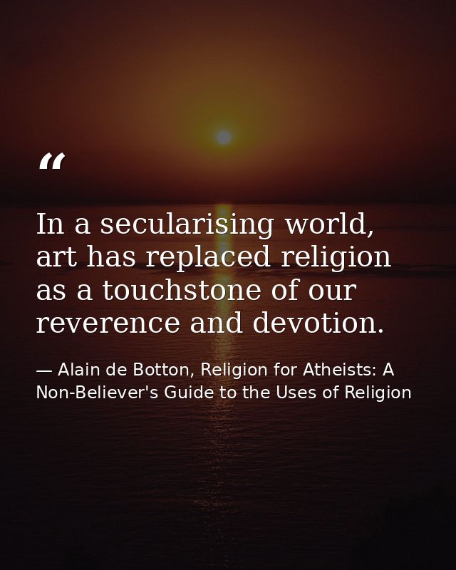 In a secularising world, art has replaced religion as a touchstone of our reverence and devotion. — Alain de Botton, Religion for Atheists: A Non-Believer's Guide to the Uses of Religion