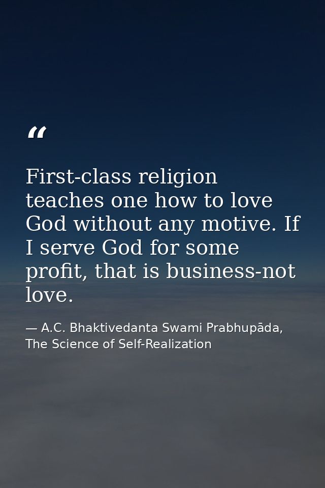 First-class religion teaches one how to love God without any motive. If I serve God for some profit, that is business-no — A.C. Bhaktivedanta Swami Prabhupāda, The Science of Self-Realization