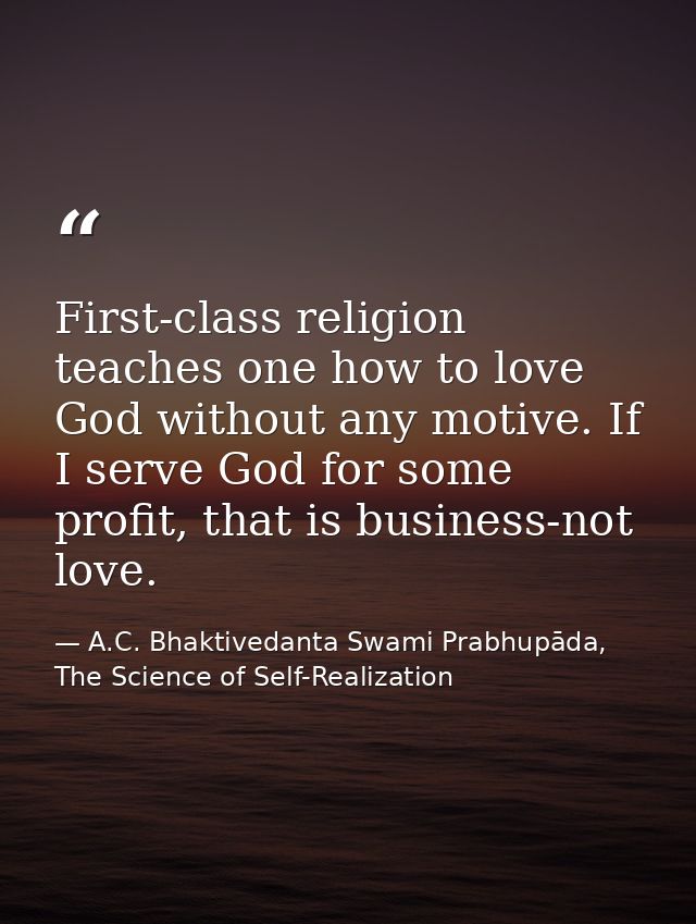 First-class religion teaches one how to love God without any motive. If I serve God for some profit, that is business-no — A.C. Bhaktivedanta Swami Prabhupāda, The Science of Self-Realization
