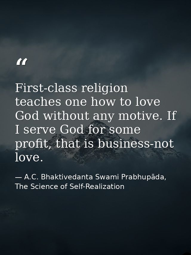 First-class religion teaches one how to love God without any motive. If I serve God for some profit, that is business-no — A.C. Bhaktivedanta Swami Prabhupāda, The Science of Self-Realization