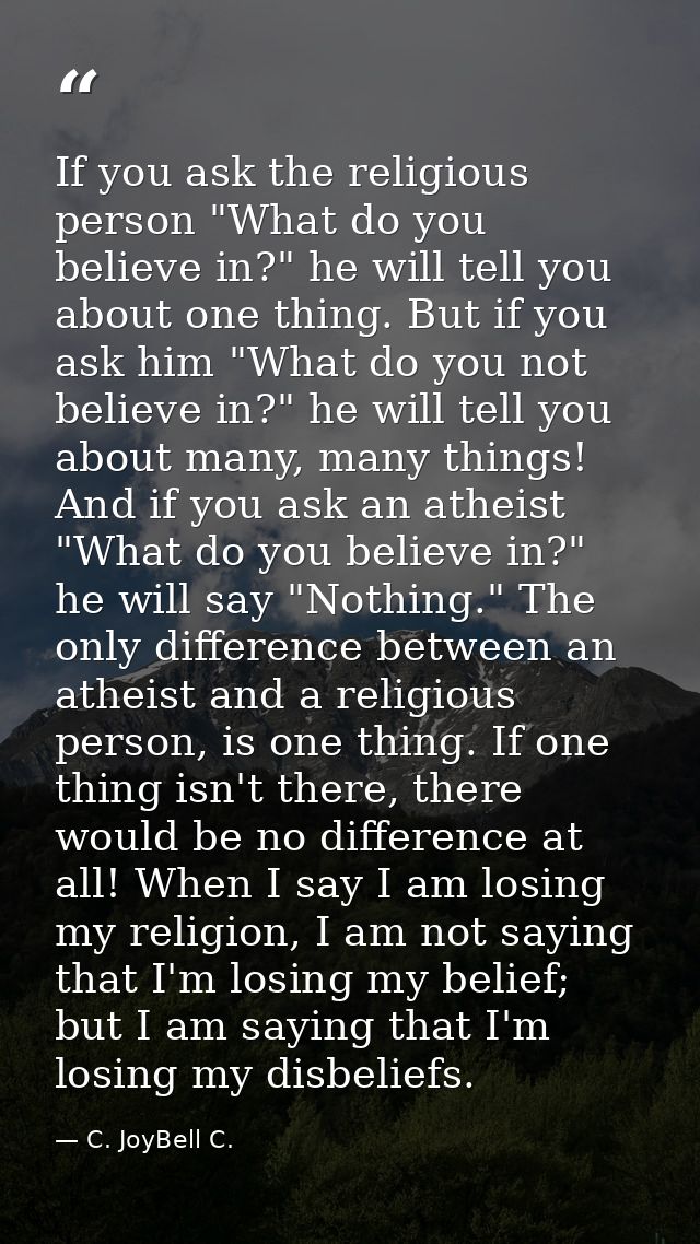 If you ask the religious person "What do you believe in?" he will tell you about one thing. But if you ask him "What do  — C. JoyBell C.