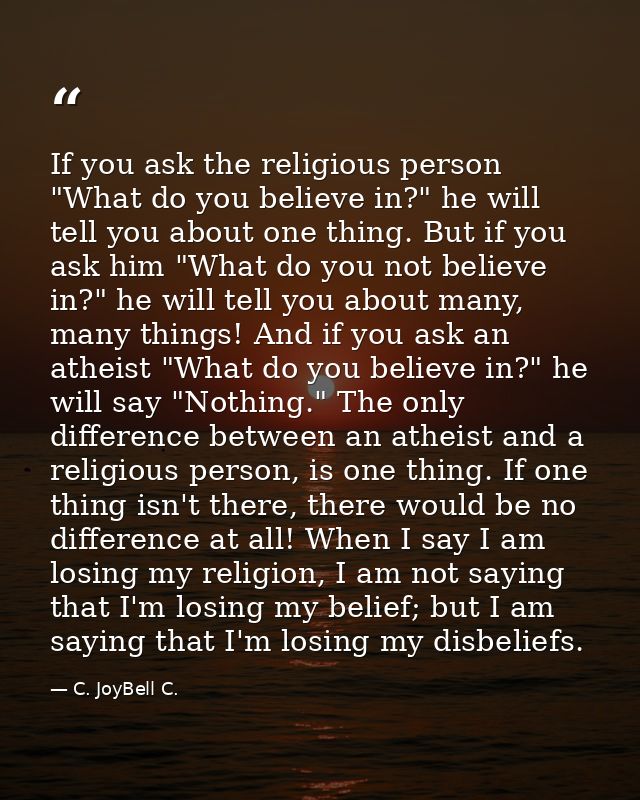 If you ask the religious person "What do you believe in?" he will tell you about one thing. But if you ask him "What do  — C. JoyBell C.