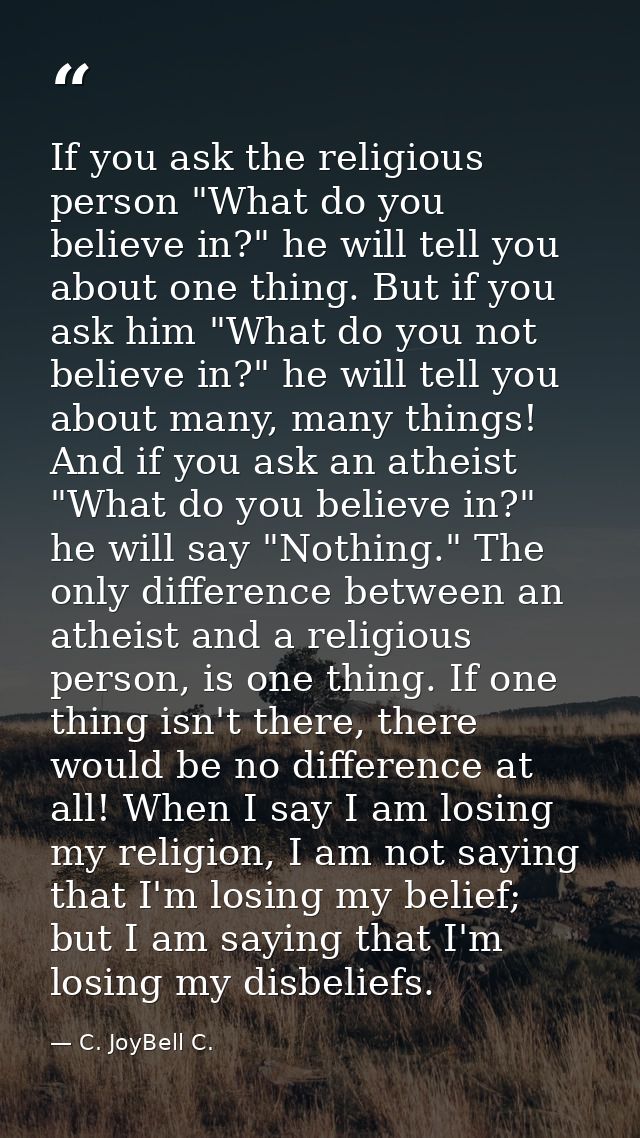 If you ask the religious person "What do you believe in?" he will tell you about one thing. But if you ask him "What do  — C. JoyBell C.